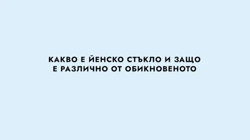 КАКВО Е ЙЕНСКО СТЪКЛО И ЗАЩО Е РАЗЛИЧНО ОТ ОБИКНОВЕНОТО
